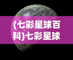 (七彩星球百科)七彩星球百科，探索宇宙的无尽奥秘
