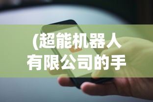 (超能机器人有限公司的手机号是多少)超能机器人有限公司，引领智能科技的先锋力量