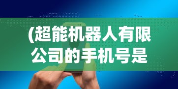 (超能机器人有限公司的手机号是多少)超能机器人有限公司，引领智能科技的先锋力量