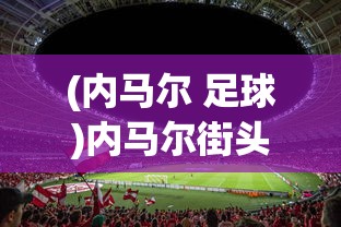 (内马尔 足球)内马尔街头足球，从街头到国际舞台的华丽转身