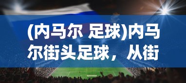 (内马尔 足球)内马尔街头足球，从街头到国际舞台的华丽转身