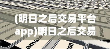 (明日之后交易平台app)明日之后交易平台，游戏物品交易的全新体验