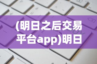(明日之后交易平台app)明日之后交易平台，游戏物品交易的全新体验