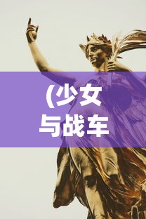 (少女与战车角色阵亡图片)少女与战车角色阵亡，战争的残酷与角色的命运转折