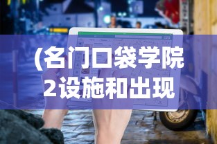 (名门口袋学院2设施和出现条件)名门口袋学院攻略布局详解与常见问题解答