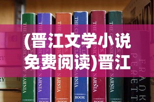 (晋江文学小说免费阅读)晋江文学小说免费阅读，探索与解析