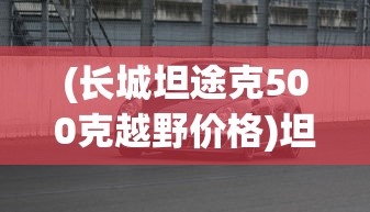 (长城坦途克500克越野价格)坦途克500克越野车型价格及性能分析