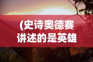 (史诗奥德赛讲述的是英雄谁的十年)史诗奥德赛，讲述的不仅仅是冒险旅程
