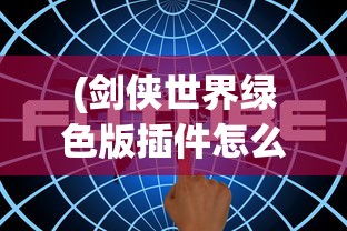 (剑侠世界绿色版插件怎么用)剑侠世界绿色版插件深度解析与探讨
