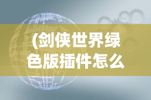 (剑侠世界绿色版插件怎么用)剑侠世界绿色版插件深度解析与探讨