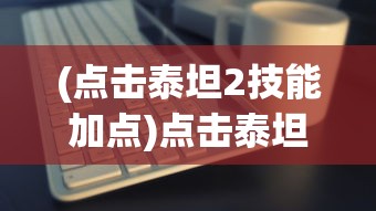 (点击泰坦2技能加点)点击泰坦2技能点配置攻略，快速爬塔技巧揭秘