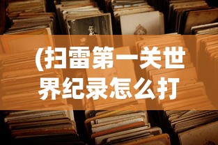 (扫雷第一关世界纪录怎么打开)扫雷第一关世界纪录的挑战与荣耀