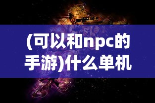 (可以和npc的手游)什么单机手机游戏能与NPC对打？精彩战斗体验一览