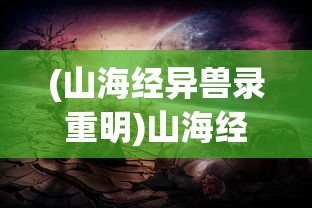 (山海经异兽录重明)山海经异兽录重生，探寻神秘世界的重生之谜