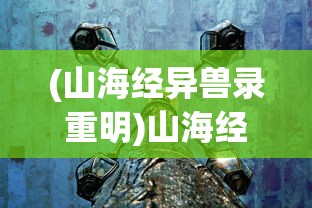 (山海经异兽录重明)山海经异兽录重生，探寻神秘世界的重生之谜