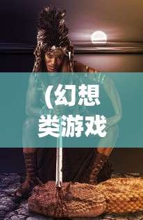 (幻想类游戏7)幻想类游戏，探索虚拟世界的无限魅力