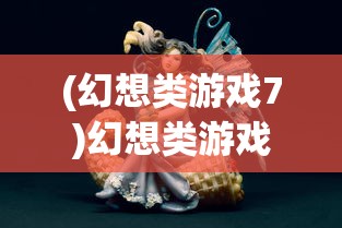(幻想类游戏7)幻想类游戏，探索虚拟世界的无限魅力