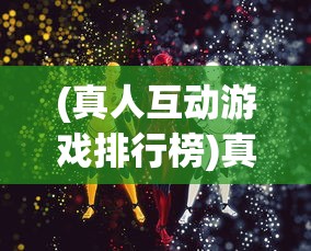 (真人互动游戏排行榜)真人互动游戏，重塑游戏行业的未来交互体验
