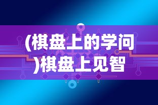 (棋盘上的学问)棋盘上见智慧，探寻棋盘中的智慧与策略