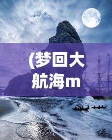 (梦回大航海mod)梦想大航海单机版，航海之旅的独家冒险体验