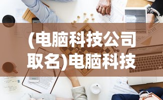 (电脑科技公司取名)电脑科技公司的创新之路，探索与挑战