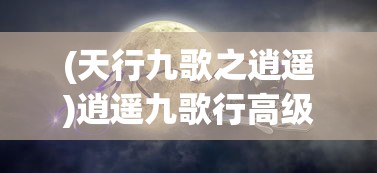 (天行九歌之逍遥)逍遥九歌行高级配方最新消息，揭秘高级配方的神秘面纱与未来展望