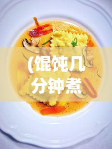 (馄饨几分钟煮好)馄饨烹饪指南，几分钟煮熟恰到好处？