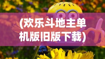 (欢乐斗地主单机版旧版下载)欢乐斗地主单机版旧版，经典重现，回忆中的游戏魅力
