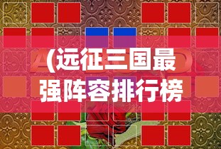 (远征三国最强阵容排行榜图片)远征三国最强阵容排行榜，策略、英雄与无敌之师