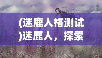 (迷鹿人格测试)迷鹿人，探索未知世界的神秘族群