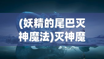 (妖精的尾巴灭神魔法)灭神魔法的奥秘与争议，深度探索与常见问答
