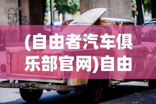 (自由者汽车俱乐部官网)自由者汽车俱乐部，探索驾驶激情的聚集地