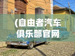 (自由者汽车俱乐部官网)自由者汽车俱乐部，探索驾驶激情的聚集地