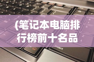 (笔记本电脑排行榜前十名品牌)最新笔记本电脑排行及深度分析