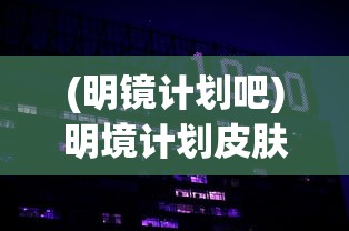 (明镜计划吧)明境计划皮肤，科技与美学的完美结合