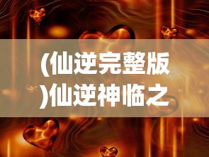 (仙逆完整版)仙逆神临之战免费播放，一场视觉盛宴的开启与探讨