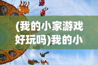 (我的小家游戏好玩吗)我的小家还能玩吗？全面解析游戏可玩性及相关问题