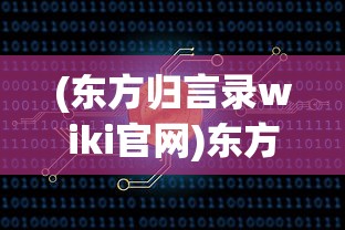 (东方归言录wiki官网)东方归言录wiki，探索这一神秘世界的入门指南与常见问题解答
