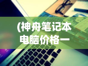(神舟笔记本电脑价格一览表)笔记本电脑价格一览表（最新）及其市场分析——基于数据1853的分析报告