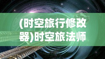 (时空旅行修改器)时空旅法师修改器的探索与挑战