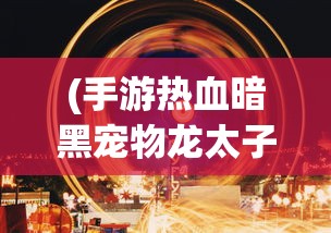 (手游热血暗黑宠物龙太子攻略)手游热血暗黑全面解析与常见问题解答