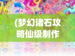 (梦幻诸石攻略仙级制作怎么做)梦幻诸石攻略大全，游戏指南与常见问题解答