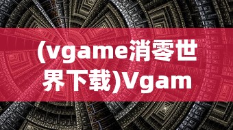 (vgame消零世界下载)Vgame消零世界，探索虚拟世界的全新篇章