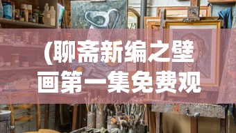 (聊斋新编之壁画第一集免费观看)聊斋新编之壁画第一集，神秘壁画背后的故事