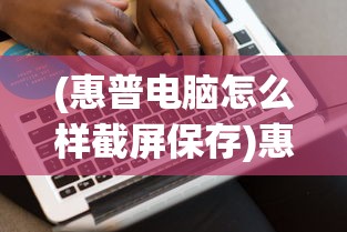 (惠普电脑怎么样截屏保存)惠普电脑截屏功能详解，如何轻松实现屏幕捕捉？