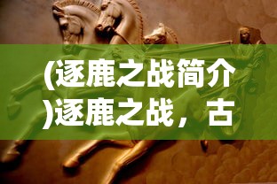 (逐鹿之战简介)逐鹿之战，古代战争的艺术与策略