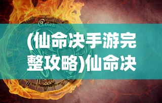 (仙命决手游完整攻略)仙命决版本大全，全面解析与比较