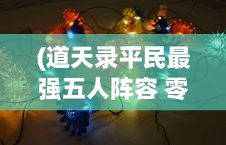 (道天录平民最强五人阵容 零氪最强阵容推荐)道天录平民最强五人阵容攻略与解析