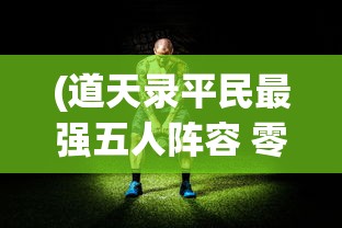 (道天录平民最强五人阵容 零氪最强阵容推荐)道天录平民最强五人阵容攻略与解析