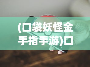 (口袋妖怪金手指手游)口袋妖怪金手指手机版，游戏攻略与常见问题解答